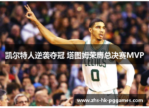 凯尔特人逆袭夺冠 塔图姆荣膺总决赛MVP