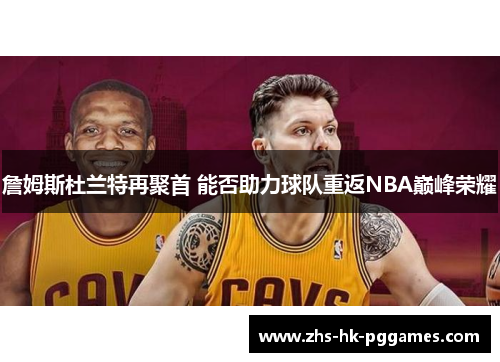 詹姆斯杜兰特再聚首 能否助力球队重返NBA巅峰荣耀