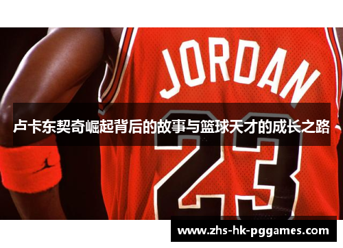 卢卡东契奇崛起背后的故事与篮球天才的成长之路